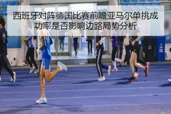 西班牙对阵德国比赛前瞻亚马尔单挑成功率是否影响边路局势分析