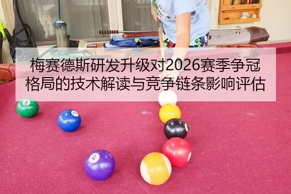 梅赛德斯研发升级对2026赛季争冠格局的技术解读与竞争链条影响评估